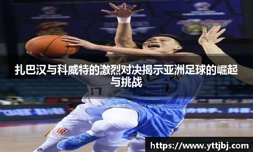 扎巴汉与科威特的激烈对决揭示亚洲足球的崛起与挑战