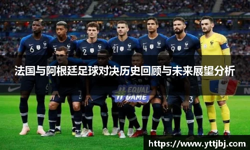 法国与阿根廷足球对决历史回顾与未来展望分析