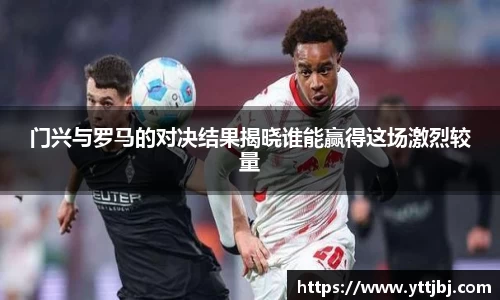 门兴与罗马的对决结果揭晓谁能赢得这场激烈较量